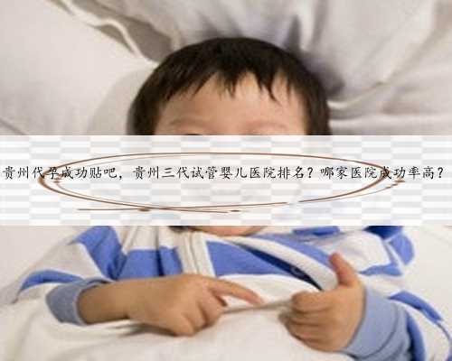 贵州代孕成功贴吧，贵州三代试管婴儿医院排名？哪家医院成功率高？