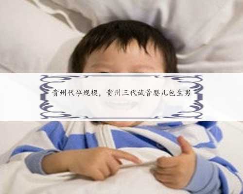 贵州代孕规模，贵州三代试管婴儿包生男