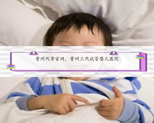 贵州代孕官网，贵州三代试管婴儿医院
