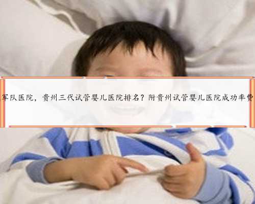贵州代生军队医院，贵州三代试管婴儿医院排名