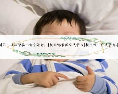 杭州第三代试管婴儿哪个最好，[杭州哪家医院试