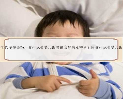 贵州试管代孕安全吗，贵州试管婴儿医院排名好的是哪家？附贵州试管婴儿医院
